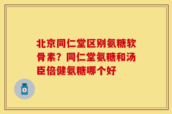 北京同仁堂区别氨糖软骨素？同仁堂氨糖和汤臣倍健氨糖哪个好