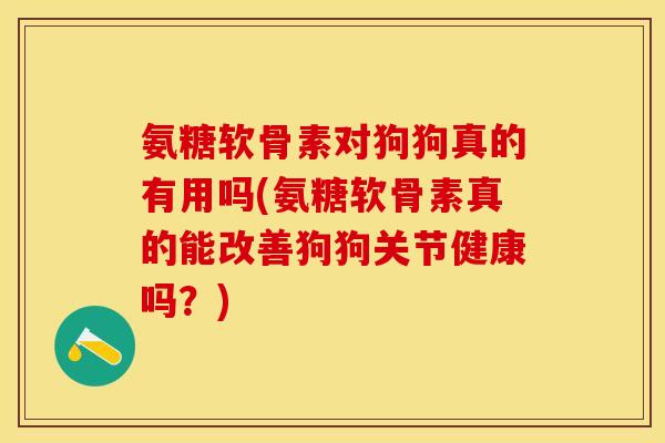 氨糖软骨素对狗狗真的有用吗(氨糖软骨素真的能改善狗狗关节健康吗？)