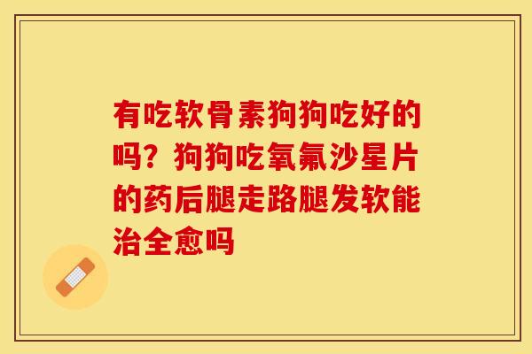 有吃软骨素狗狗吃好的吗？狗狗吃氧氟沙星片的药后腿走路腿发软能治全愈吗