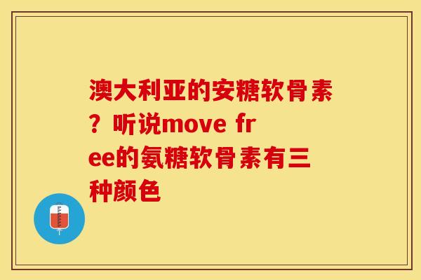 澳大利亚的安糖软骨素？听说move free的氨糖软骨素有三种颜色
