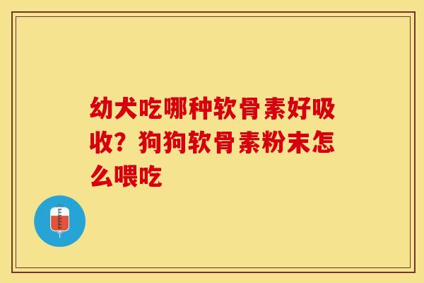 幼犬吃哪种软骨素好吸收？狗狗软骨素粉末怎么喂吃