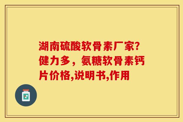 湖南硫酸软骨素厂家？健力多，氨糖软骨素钙片价格,说明书,作用