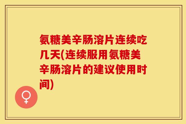 氨糖美辛肠溶片连续吃几天(连续服用氨糖美辛肠溶片的建议使用时间)