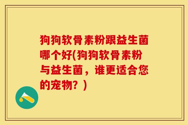 狗狗软骨素粉跟益生菌哪个好(狗狗软骨素粉与益生菌，谁更适合您的宠物？)