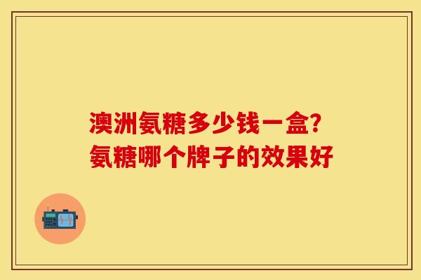 澳洲氨糖多少钱一盒？氨糖哪个牌子的效果好