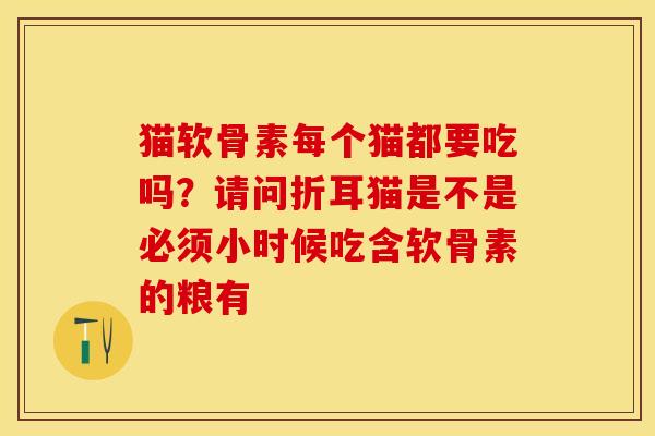 猫软骨素每个猫都要吃吗？请问折耳猫是不是必须小时候吃含软骨素的粮有
