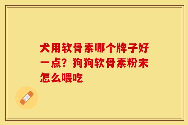 犬用软骨素哪个牌子好一点？狗狗软骨素粉末怎么喂吃