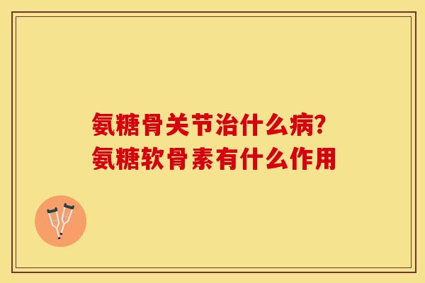氨糖骨关节治什么病？氨糖软骨素有什么作用