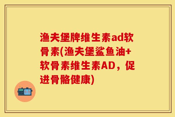 渔夫堡牌维生素ad软骨素(渔夫堡鲨鱼油+软骨素维生素AD，促进骨骼健康)