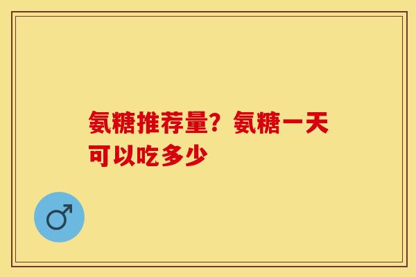 氨糖推荐量？氨糖一天可以吃多少