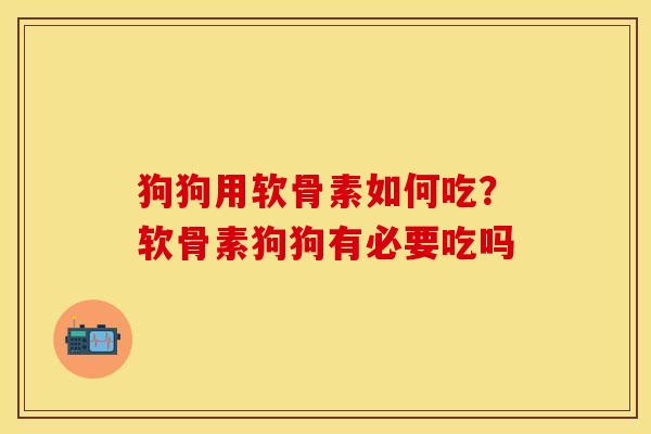 狗狗用软骨素如何吃？软骨素狗狗有必要吃吗