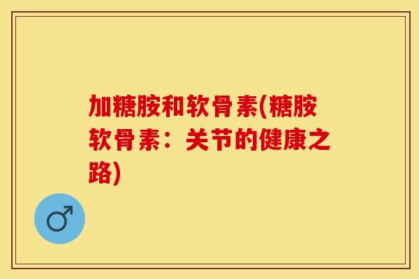 加糖胺和软骨素(糖胺软骨素：关节的健康之路)
