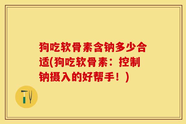 狗吃软骨素含钠多少合适(狗吃软骨素：控制钠摄入的好帮手！)