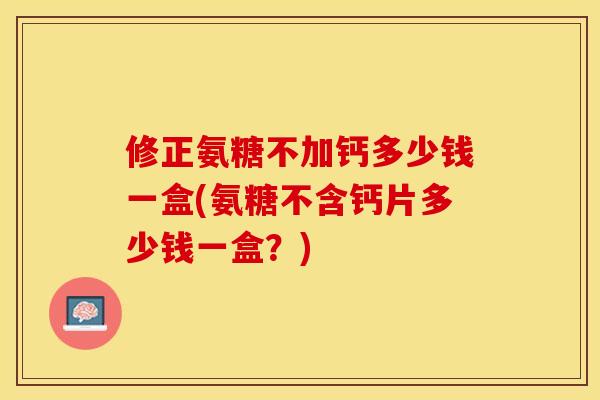 修正氨糖不加钙多少钱一盒(氨糖不含钙片多少钱一盒？)