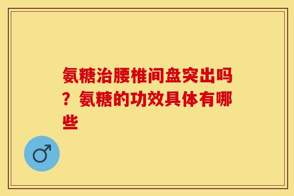 氨糖治腰椎间盘突出吗？氨糖的功效具体有哪些