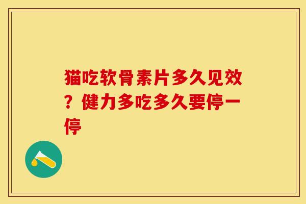 猫吃软骨素片多久见效？健力多吃多久要停一停