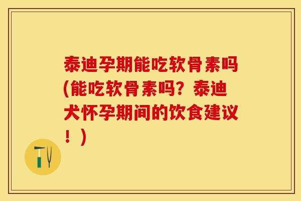 泰迪孕期能吃软骨素吗(能吃软骨素吗？泰迪犬怀孕期间的饮食建议！)