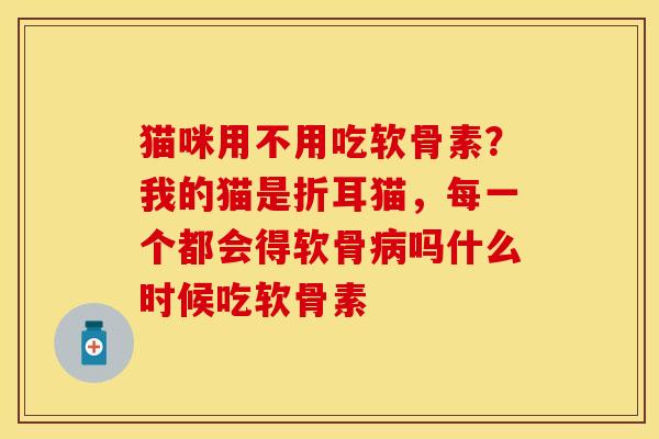 猫咪用不用吃软骨素？我的猫是折耳猫，每一个都会得软骨病吗什么时候吃软骨素