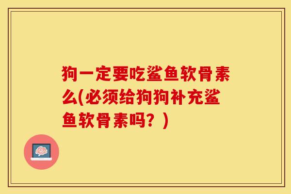 狗一定要吃鲨鱼软骨素么(必须给狗狗补充鲨鱼软骨素吗？)