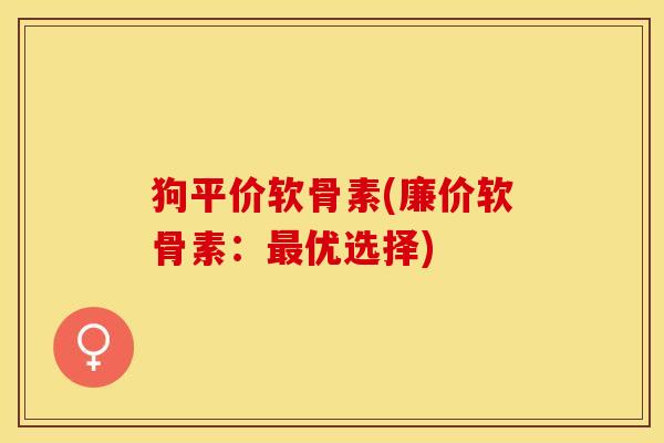 狗平价软骨素(廉价软骨素：最优选择)
