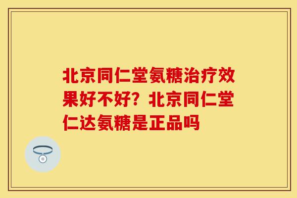 北京同仁堂氨糖治疗效果好不好？北京同仁堂仁达氨糖是正品吗