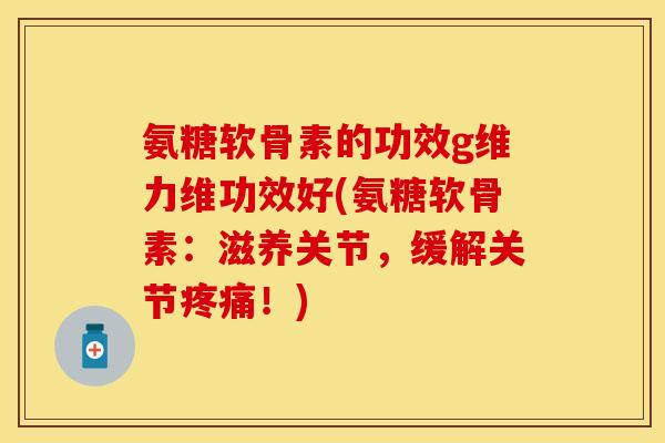 氨糖软骨素的功效g维力维功效好(氨糖软骨素：滋养关节，缓解关节疼痛！)