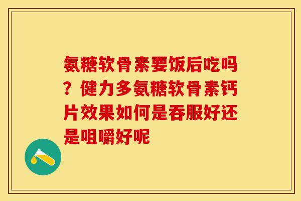 氨糖软骨素要饭后吃吗?健力多氨糖软骨素钙片效果如何是吞服好还是咀嚼好呢-第1张图片-关节保镖 氨糖软骨素要饭后吃吗?健力多氨糖软骨素钙片效果如何是吞服好还是咀嚼好呢-第1张图片-关节保镖
