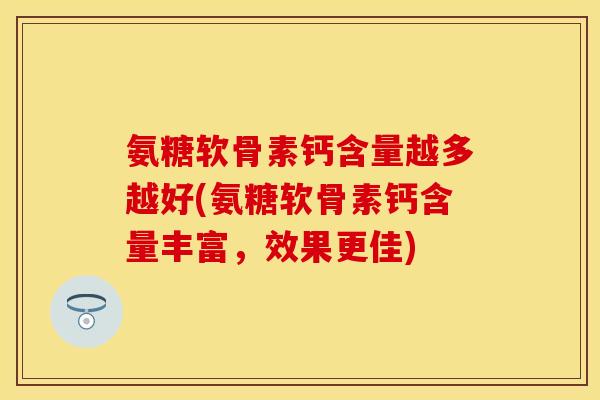 氨糖软骨素钙含量越多越好(氨糖软骨素钙含量丰富，效果更佳)