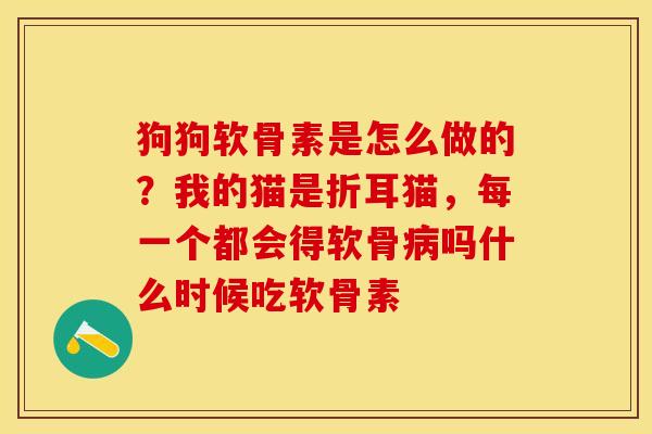 狗狗软骨素是怎么做的？我的猫是折耳猫，每一个都会得软骨病吗什么时候吃软骨素