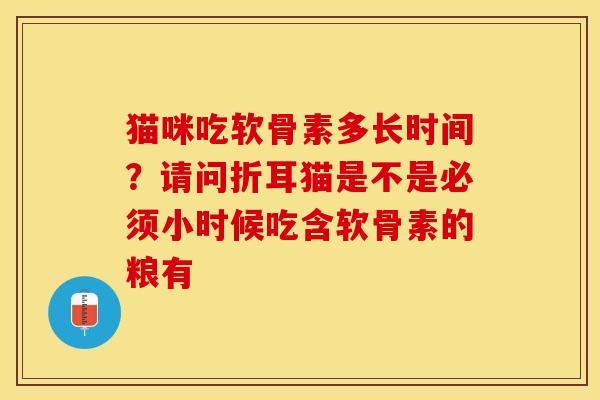 猫咪吃软骨素多长时间？请问折耳猫是不是必须小时候吃含软骨素的粮有