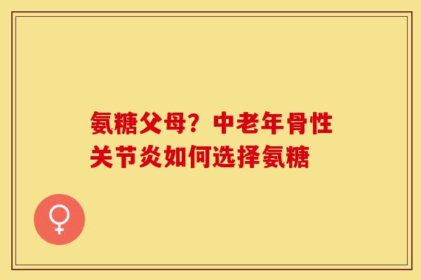 氨糖父母？中老年骨性关节炎如何选择氨糖