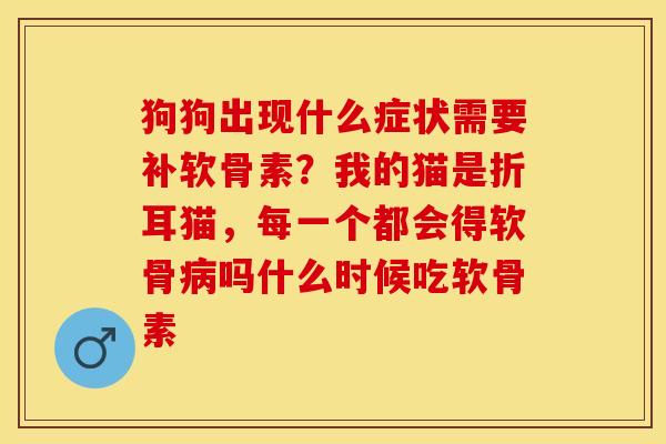 狗狗出现什么症状需要补软骨素？我的猫是折耳猫，每一个都会得软骨病吗什么时候吃软骨素