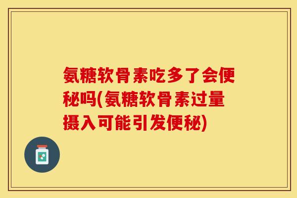 氨糖软骨素吃多了会便秘吗(氨糖软骨素过量摄入可能引发便秘)