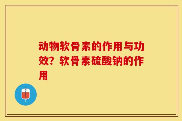 动物软骨素的作用与功效？软骨素硫酸钠的作用