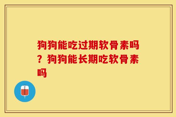 狗狗能吃过期软骨素吗？狗狗能长期吃软骨素吗