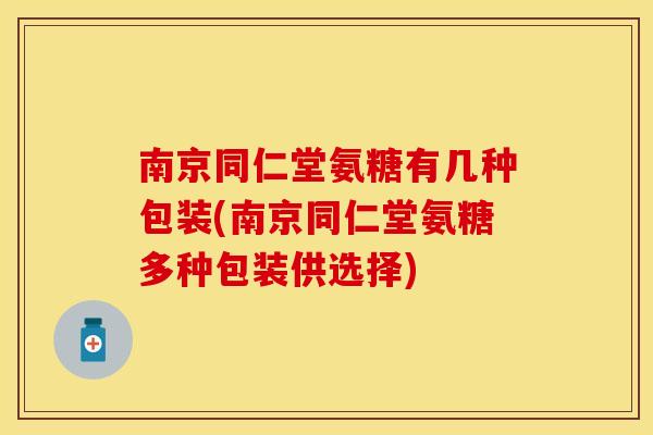 南京同仁堂氨糖有几种包装(南京同仁堂氨糖多种包装供选择)