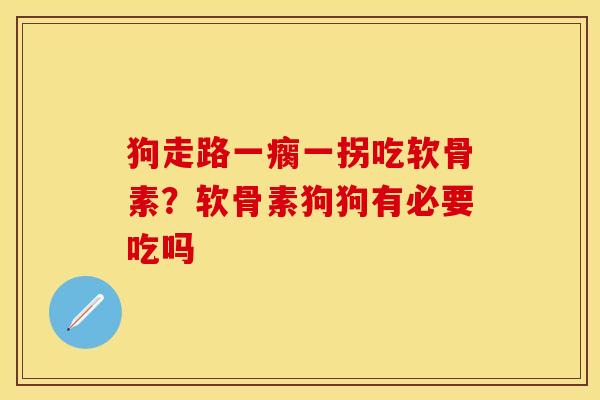 狗走路一瘸一拐吃软骨素？软骨素狗狗有必要吃吗