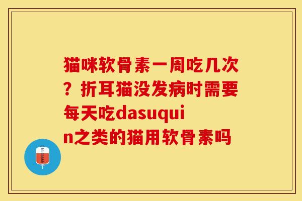 猫咪软骨素一周吃几次？折耳猫没发病时需要每天吃dasuquin之类的猫用软骨素吗