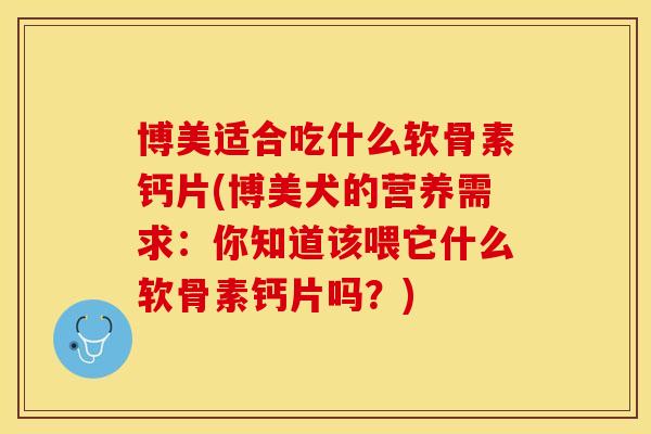 博美适合吃什么软骨素钙片(博美犬的营养需求：你知道该喂它什么软骨素钙片吗？)