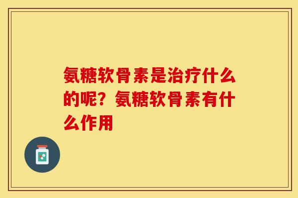 氨糖软骨素是治疗什么的呢？氨糖软骨素有什么作用