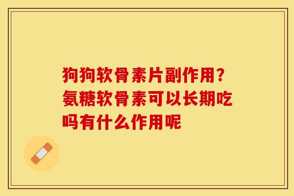 狗狗软骨素片副作用？氨糖软骨素可以长期吃吗有什么作用呢