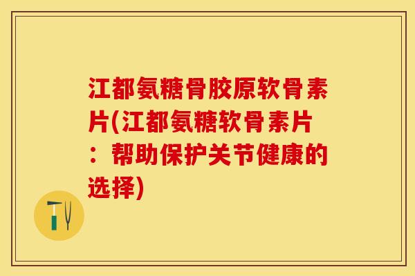 江都氨糖骨胶原软骨素片(江都氨糖软骨素片：帮助保护关节健康的选择)