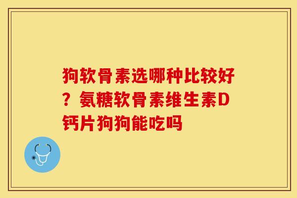 狗软骨素选哪种比较好？氨糖软骨素维生素D钙片狗狗能吃吗