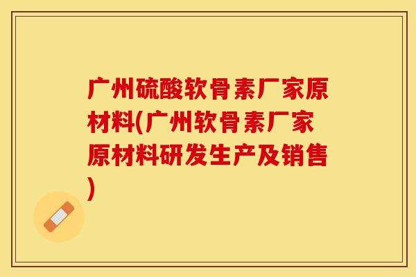 广州硫酸软骨素厂家原材料(广州软骨素厂家原材料研发生产及销售)