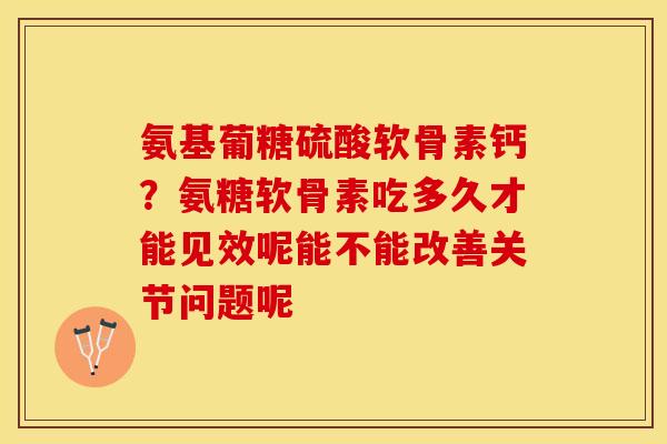 氨基葡糖硫酸软骨素钙？氨糖软骨素吃多久才能见效呢能不能改善关节问题呢