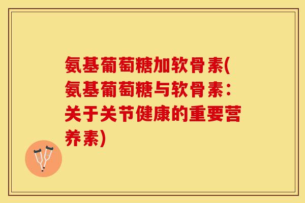 氨基葡萄糖加软骨素(氨基葡萄糖与软骨素：关于关节健康的重要营养素)