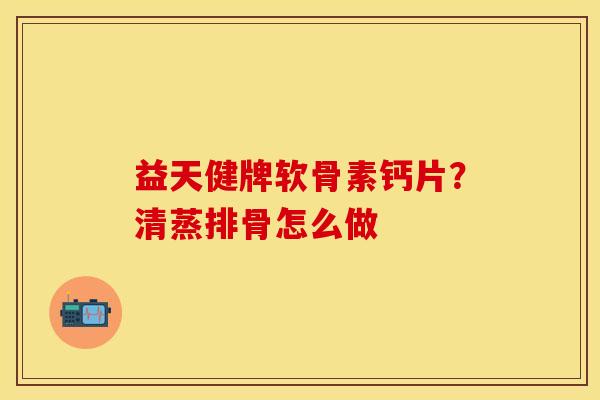 益天健牌软骨素钙片？清蒸排骨怎么做