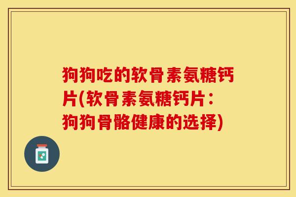 狗狗吃的软骨素氨糖钙片(软骨素氨糖钙片：狗狗骨骼健康的选择)