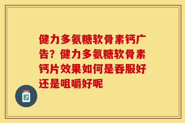 健力多氨糖软骨素钙广告？健力多氨糖软骨素钙片效果如何是吞服好还是咀嚼好呢