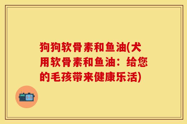 狗狗软骨素和鱼油(犬用软骨素和鱼油：给您的毛孩带来健康乐活)